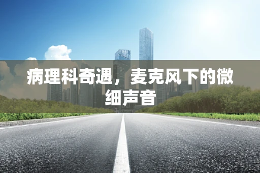 病理科奇遇，麦克风下的微细声音