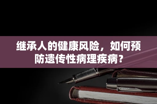 继承人的健康风险，如何预防遗传性病理疾病？