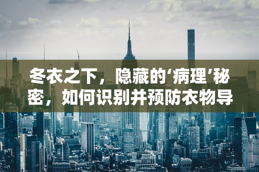 冬衣之下，隐藏的‘病理’秘密，如何识别并预防衣物导致的皮肤疾病？