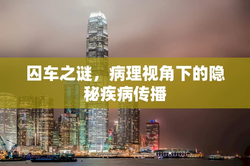 囚车之谜，病理视角下的隐秘疾病传播