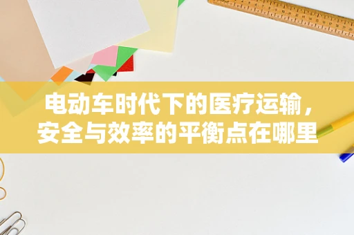 电动车时代下的医疗运输，安全与效率的平衡点在哪里？