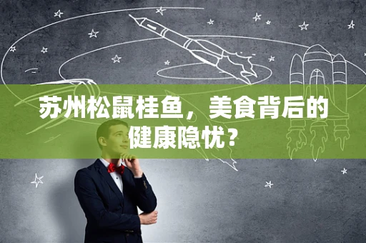苏州松鼠桂鱼，美食背后的健康隐忧？