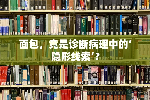 面包，竟是诊断病理中的‘隐形线索’？