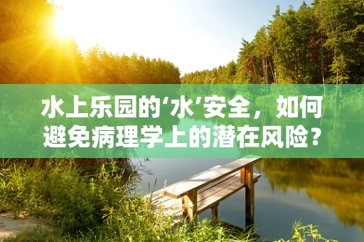 水上乐园的‘水’安全，如何避免病理学上的潜在风险？