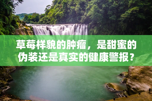 草莓样貌的肿瘤，是甜蜜的伪装还是真实的健康警报？