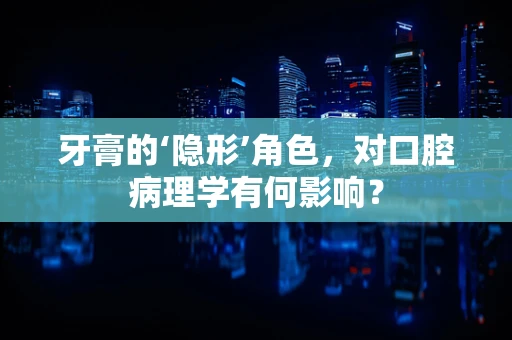 牙膏的‘隐形’角色，对口腔病理学有何影响？