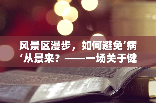 风景区漫步，如何避免‘病’从景来？——一场关于健康与自然的深思