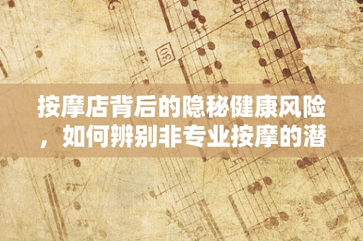 按摩店背后的隐秘健康风险，如何辨别非专业按摩的潜在危害？