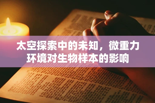 太空探索中的未知，微重力环境对生物样本的影响