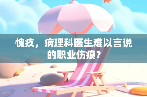 愧疚，病理科医生难以言说的职业伤痕？