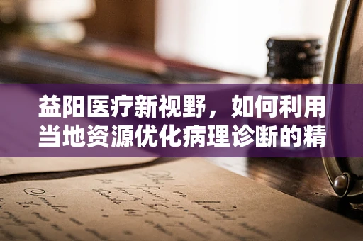 益阳医疗新视野，如何利用当地资源优化病理诊断的精准性？