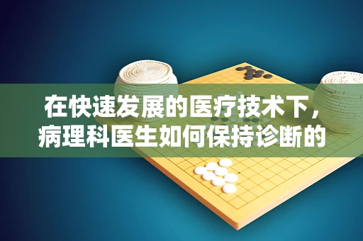 在快速发展的医疗技术下，病理科医生如何保持诊断的准确性？