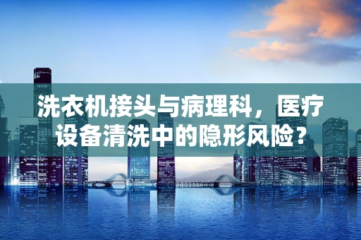 洗衣机接头与病理科，医疗设备清洗中的隐形风险？