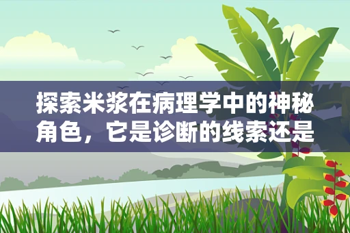探索米浆在病理学中的神秘角色，它是诊断的线索还是治疗的桥梁？