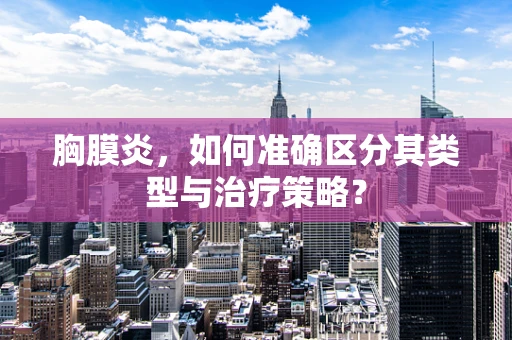 胸膜炎，如何准确区分其类型与治疗策略？