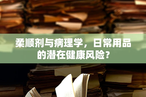 柔顺剂与病理学，日常用品的潜在健康风险？