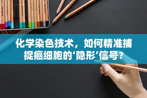 化学染色技术，如何精准捕捉癌细胞的‘隐形’信号？