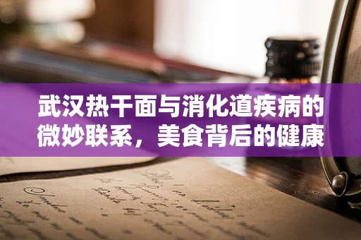 武汉热干面与消化道疾病的微妙联系，美食背后的健康考量