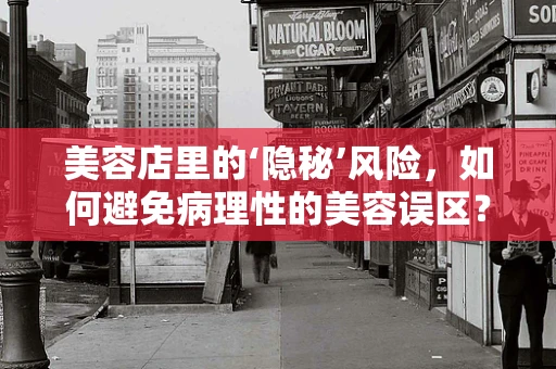 美容店里的‘隐秘’风险，如何避免病理性的美容误区？