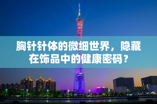 胸针针体的微细世界，隐藏在饰品中的健康密码？