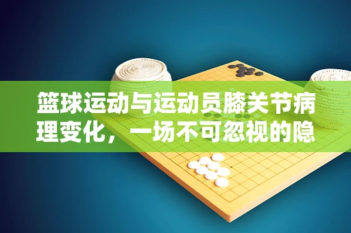 篮球运动与运动员膝关节病理变化，一场不可忽视的隐形伤害