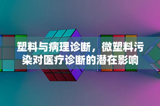 塑料与病理诊断，微塑料污染对医疗诊断的潜在影响