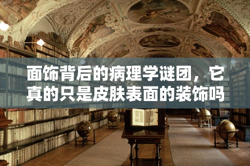 面饰背后的病理学谜团，它真的只是皮肤表面的装饰吗？