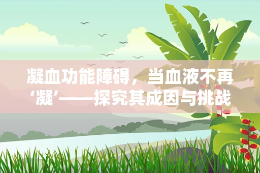 凝血功能障碍，当血液不再‘凝’——探究其成因与挑战