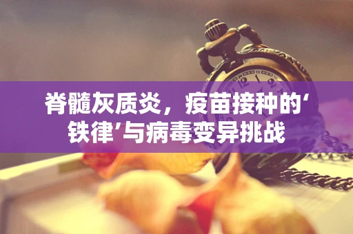 脊髓灰质炎，疫苗接种的‘铁律’与病毒变异挑战