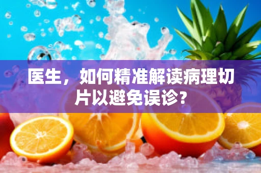 医生，如何精准解读病理切片以避免误诊？