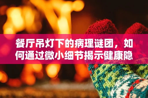餐厅吊灯下的病理谜团，如何通过微小细节揭示健康隐患？