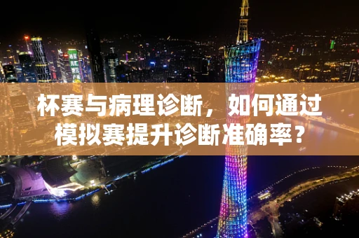 杯赛与病理诊断，如何通过模拟赛提升诊断准确率？