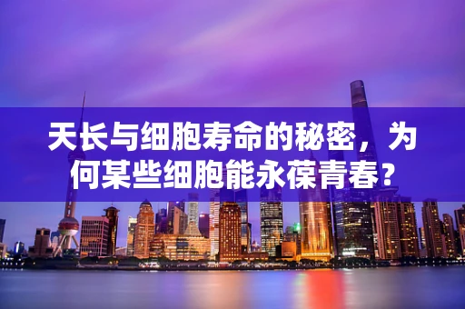天长与细胞寿命的秘密，为何某些细胞能永葆青春？