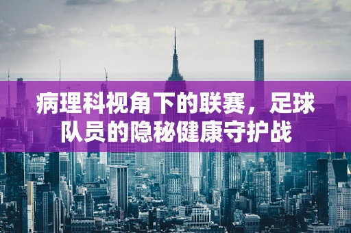 病理科视角下的联赛，足球队员的隐秘健康守护战