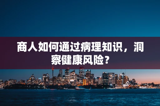商人如何通过病理知识，洞察健康风险？