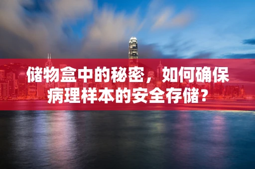 储物盒中的秘密，如何确保病理样本的安全存储？