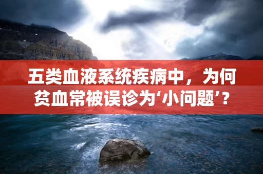 五类血液系统疾病中，为何贫血常被误诊为‘小问题’？