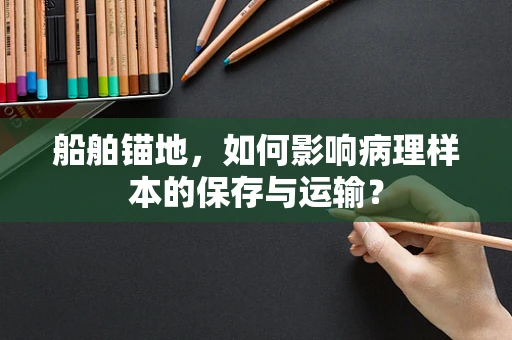 船舶锚地，如何影响病理样本的保存与运输？