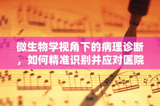 微生物学视角下的病理诊断，如何精准识别并应对医院感染的隐形敌人？