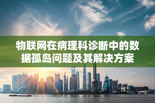 物联网在病理科诊断中的数据孤岛问题及其解决方案
