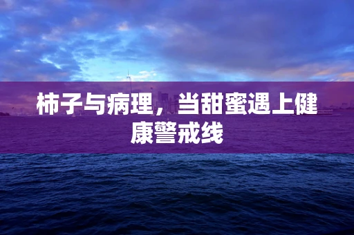 柿子与病理，当甜蜜遇上健康警戒线