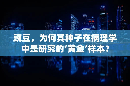 豌豆，为何其种子在病理学中是研究的‘黄金’样本？