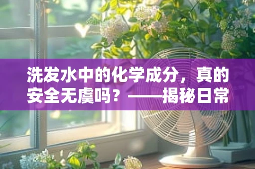 洗发水中的化学成分，真的安全无虞吗？——揭秘日常用品的潜在风险