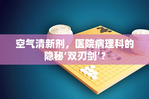空气清新剂，医院病理科的隐秘‘双刃剑’？