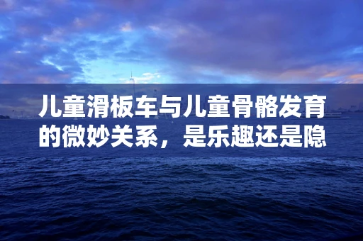 儿童滑板车与儿童骨骼发育的微妙关系，是乐趣还是隐患？