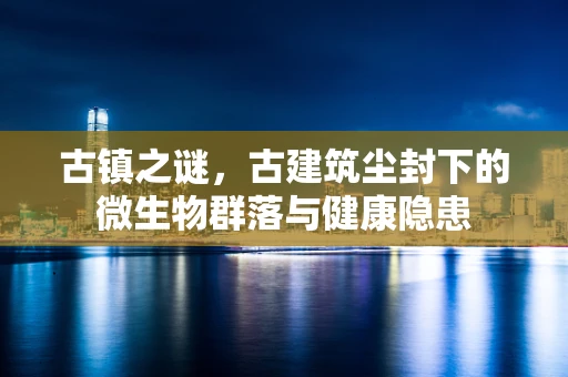 古镇之谜，古建筑尘封下的微生物群落与健康隐患