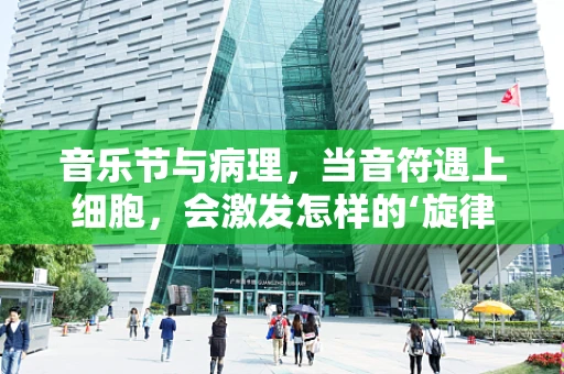 音乐节与病理，当音符遇上细胞，会激发怎样的‘旋律’？