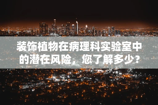装饰植物在病理科实验室中的潜在风险，您了解多少？