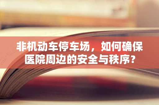 非机动车停车场，如何确保医院周边的安全与秩序？