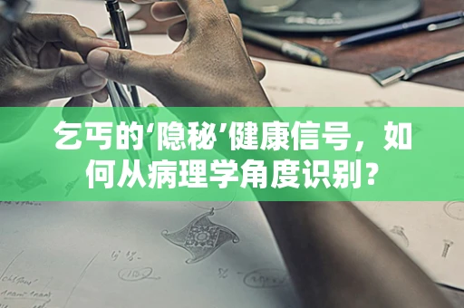 乞丐的‘隐秘’健康信号，如何从病理学角度识别？